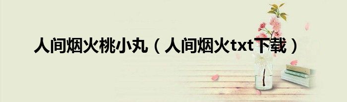 人间烟火txt下载(人间烟火桃小丸)