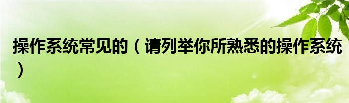 请列举你所熟悉的操作系统(操作系统常见的)