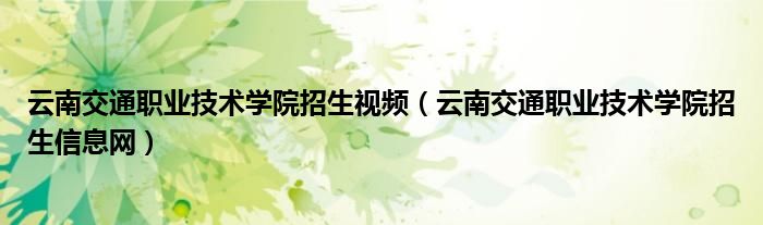 云南交通职业技术学院招生信息网(云南交通职业技术学院招生视频)