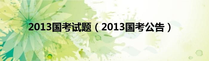 2013国考公告(2013国考试题)