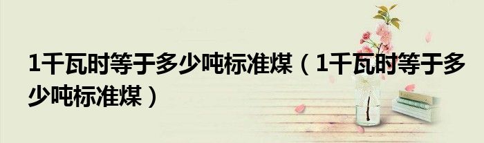 1千瓦时等于多少吨标准煤(1千瓦时等于多少吨标准煤)