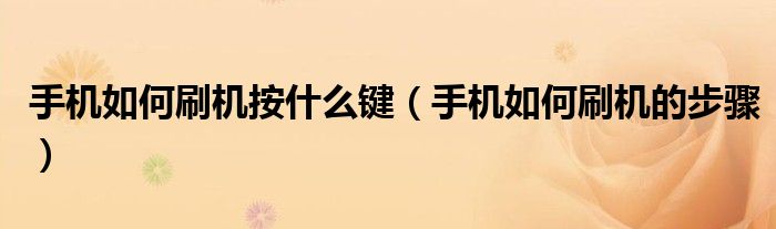 手机如何刷机的步骤(手机如何刷机按什么键)