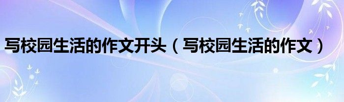 写校园生活的作文(写校园生活的作文开头)