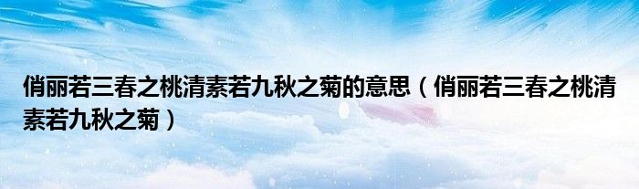 俏丽若三春之桃清素若九秋之菊(俏丽若三春之桃清素若九秋之菊的意思)