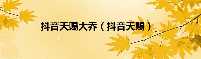抖音天赐(抖音天赐大乔)