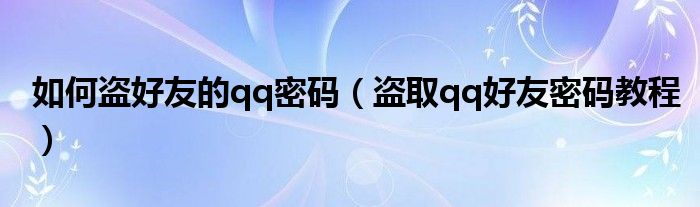 盗取qq好友密码教程(如何盗好友的qq密码)