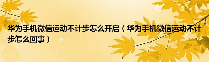 华为手机微信运动不计步怎么回事(华为手机微信运动不计步怎么开启)