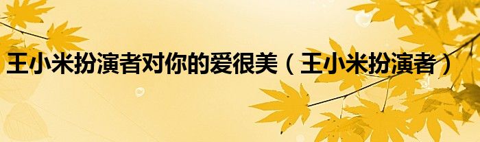 王小米扮演者(王小米扮演者对你的爱很美)