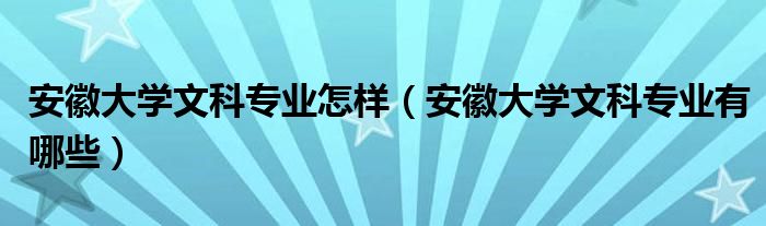 安徽大学文科专业有哪些(安徽大学文科专业怎样)