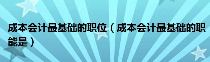 成本会计最基础的职能是(成本会计最基础的职位)