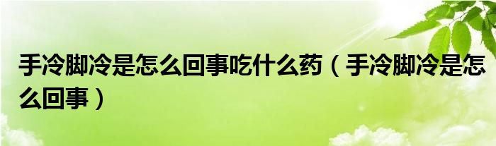 手冷脚冷是怎么回事(手冷脚冷是怎么回事吃什么药)