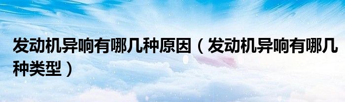 发动机异响有哪几种类型(发动机异响有哪几种原因)