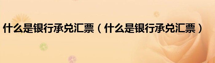 什么是银行承兑汇票(什么是银行承兑汇票)