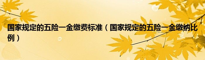 国家规定的五险一金缴纳比例(国家规定的五险一金缴费标准)