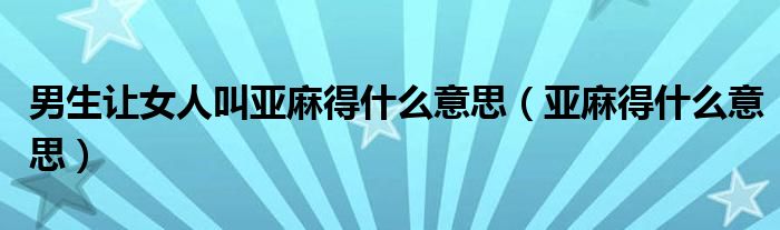 亚麻得什么意思(男生让女人叫亚麻得什么意思)
