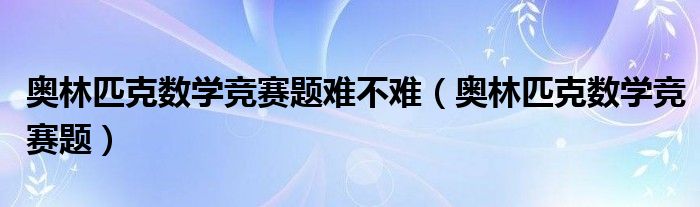 奥林匹克数学竞赛题(奥林匹克数学竞赛题难不难)