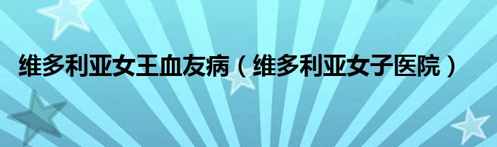 维多利亚女子医院(维多利亚女王血友病)
