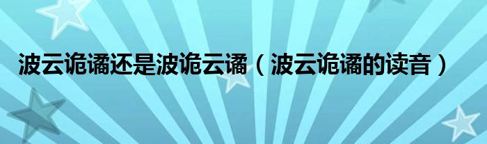 波云诡谲的读音(波云诡谲还是波诡云谲)