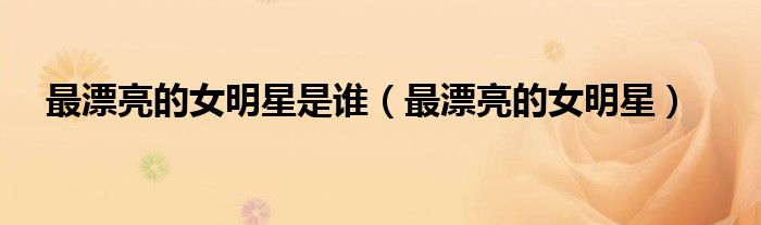 最漂亮的女明星(最漂亮的女明星是谁)