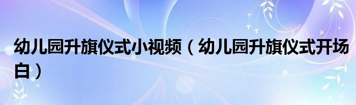 幼儿园升旗仪式开场白(幼儿园升旗仪式小视频)