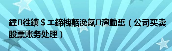 公司买卖股票账务处理(鍏徃鑲＄エ鍗栧嚭浼氳澶勭悊)