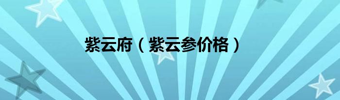 紫云参价格(紫云府)
