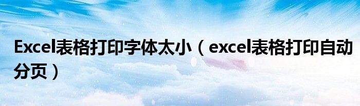 excel表格打印自动分页(Excel表格打印字体太小)
