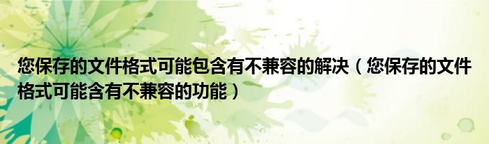 您保存的文件格式可能含有不兼容的功能(您保存的文件格式可能包含有不兼容的解决)