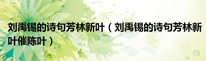 刘禹锡的诗句芳林新叶催陈叶(刘禹锡的诗句芳林新叶)