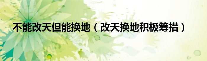 改天换地积极筹措(不能改天但能换地)