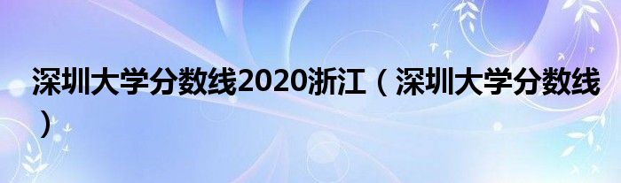 深圳大学分数线(深圳大学分数线2020浙江)