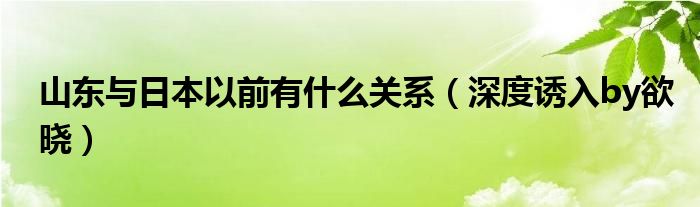 深度诱入by欲晓(山东与日本以前有什么关系)