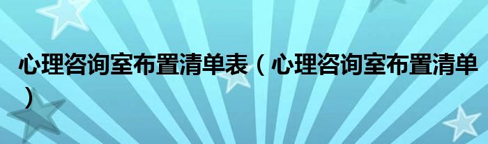 心理咨询室布置清单(心理咨询室布置清单表)