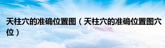 天柱穴的准确位置图穴位(天柱穴的准确位置图)