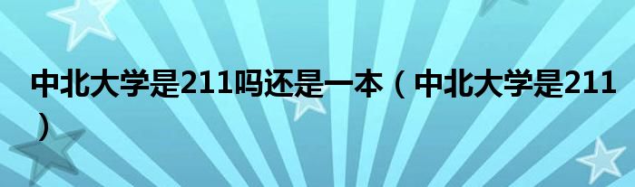 中北大学是211(中北大学是211吗还是一本)
