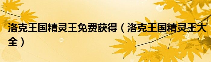 洛克王国精灵王大全(洛克王国精灵王免费获得)