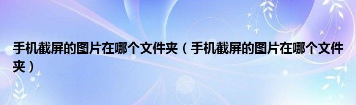 手机截屏的图片在哪个文件夹(手机截屏的图片在哪个文件夹)