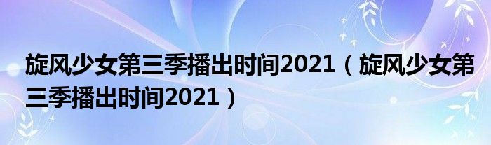 旋风少女第三季播出时间2021(旋风少女第三季播出时间2021)