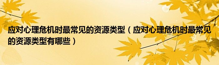 应对心理危机时最常见的资源类型有哪些(应对心理危机时最常见的资源类型)