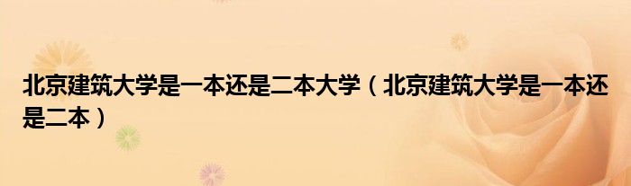 北京建筑大学是一本还是二本(北京建筑大学是一本还是二本大学)