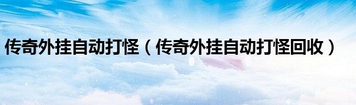 传奇外挂自动打怪回收(传奇外挂自动打怪)