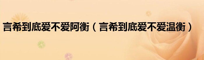 言希到底爱不爱温衡(言希到底爱不爱阿衡)