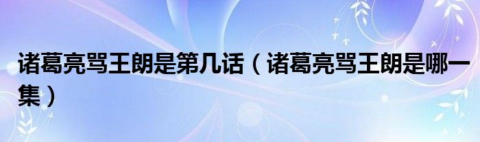 诸葛亮骂王朗是哪一集(诸葛亮骂王朗是第几话)