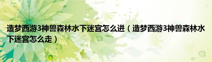 造梦西游3神兽森林水下迷宫怎么走(造梦西游3神兽森林水下迷宫怎么进)