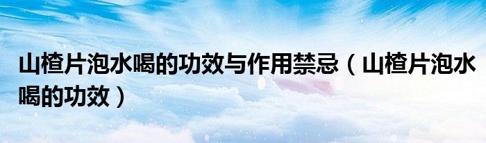 山楂片泡水喝的功效(山楂片泡水喝的功效与作用禁忌)
