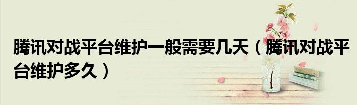 腾讯对战平台维护多久(腾讯对战平台维护一般需要几天)