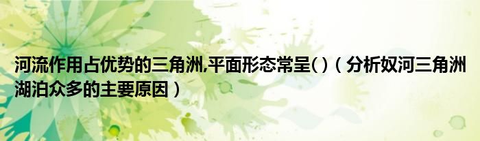 分析奴河三角洲湖泊众多的主要原因(河流作用占优势的三角洲,平面形态常呈( ))