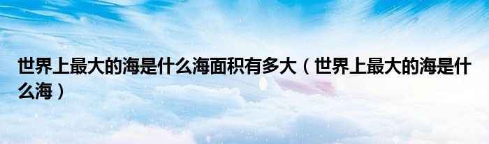 世界上最大的海是什么海(世界上最大的海是什么海面积有多大)