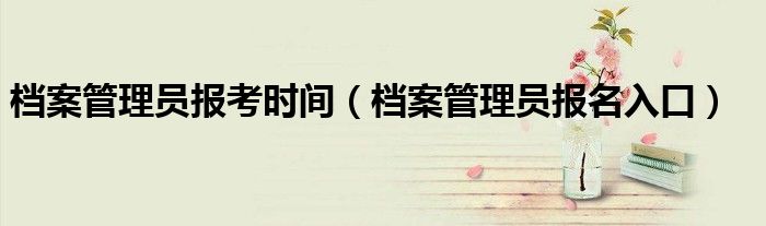 档案管理员报名入口(档案管理员报考时间)
