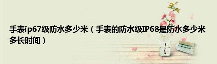 手表的防水级IP68是防水多少米 多长时间(手表ip67级防水多少米)